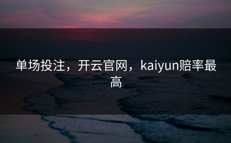 单场投注，开云官网，kaiyun赔率最高